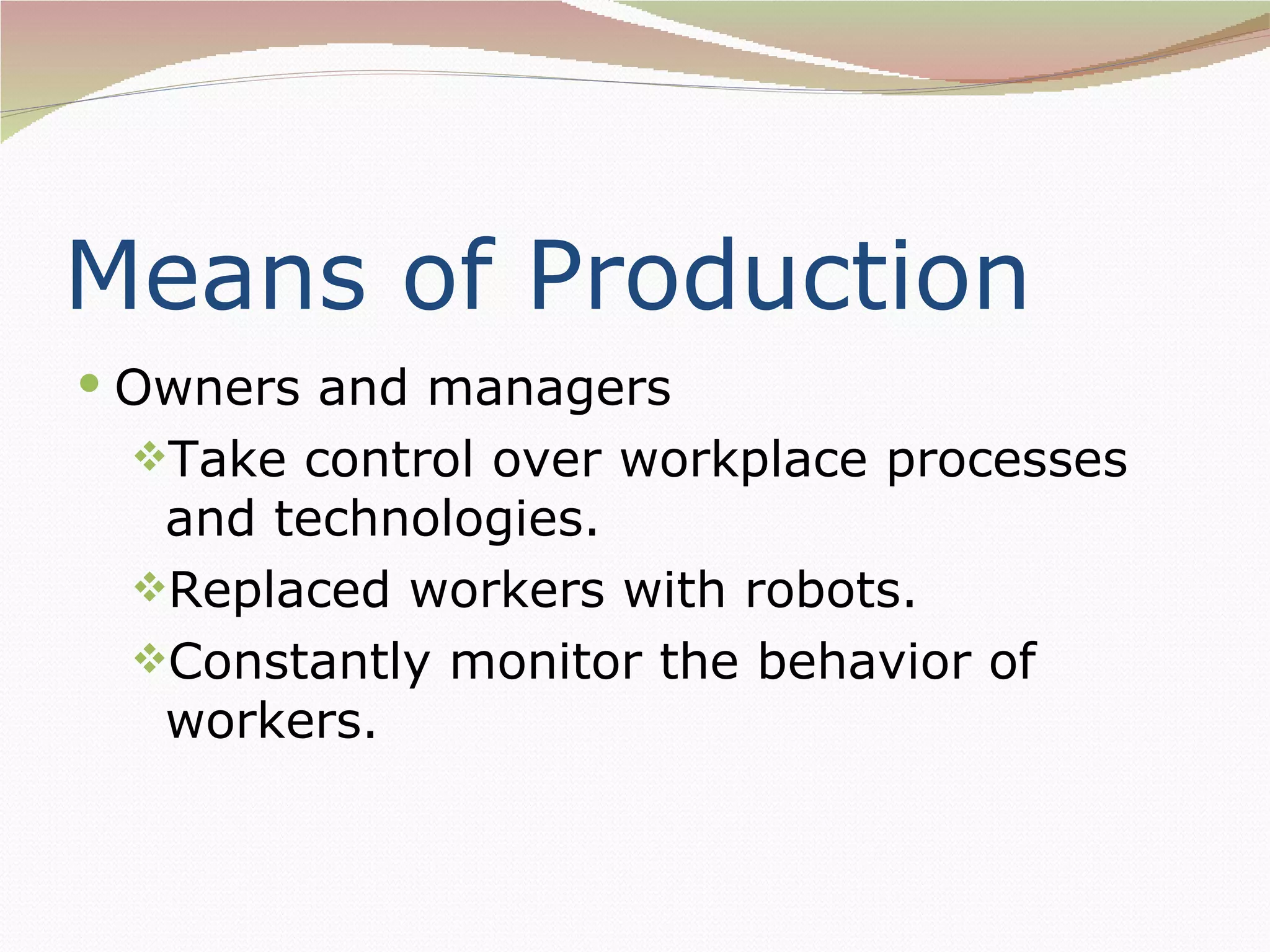 Means of Production
 Owners and managers
 Take control over workplace processes
  and technologies.
 Replaced workers with robots.
 Constantly monitor the behavior of
  workers.
 