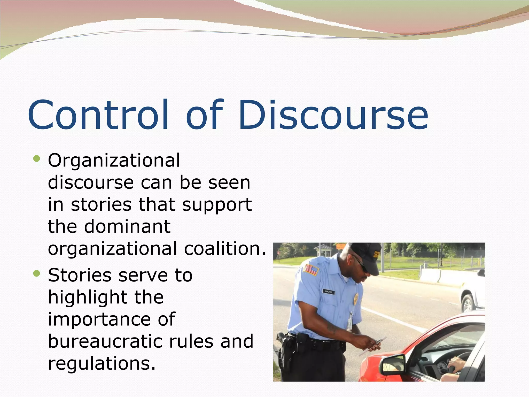 Control of Discourse
 Organizational
  discourse can be seen
  in stories that support
  the dominant
  organizational coalition.
 Stories serve to
  highlight the
  importance of
  bureaucratic rules and
  regulations.
 