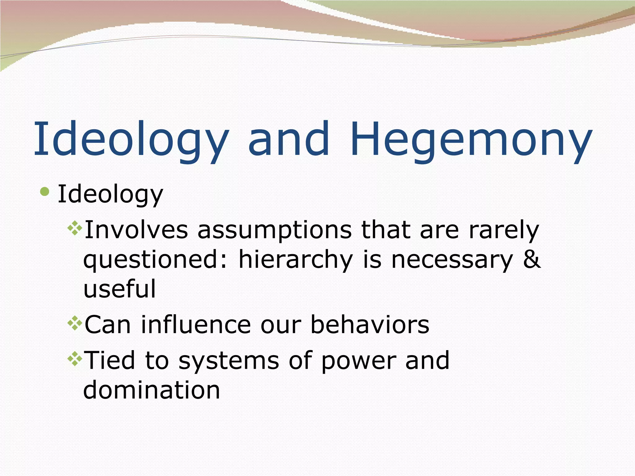 Ideology and Hegemony
 Ideology
  Involves assumptions that are rarely
   questioned: hierarchy is necessary &
   useful
  Can influence our behaviors
  Tied to systems of power and
   domination
 