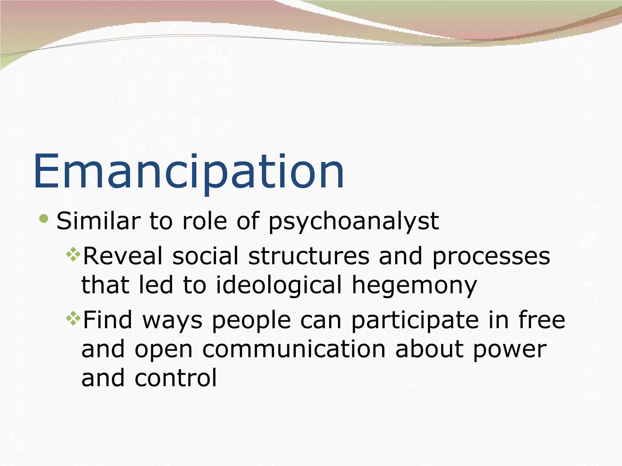 Emancipation
 Similar to role of psychoanalyst
  Reveal social structures and processes
   that led to ideological hegemony
  Find ways people can participate in free
   and open communication about power
   and control
 