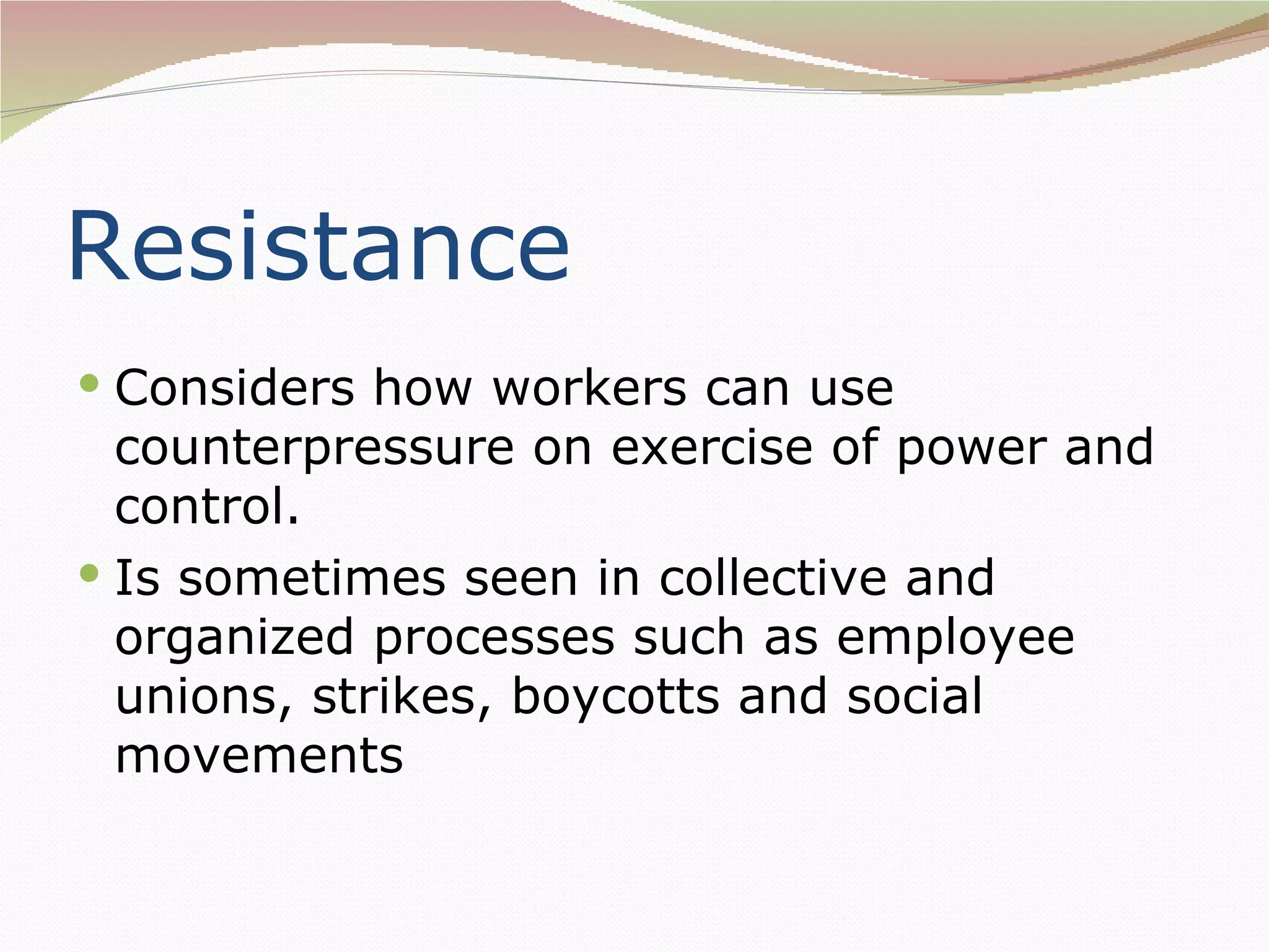 Resistance
 Considers how workers can use
  counterpressure on exercise of power and
  control.
 Is sometimes seen in collective and
  organized processes such as employee
  unions, strikes, boycotts and social
  movements
 