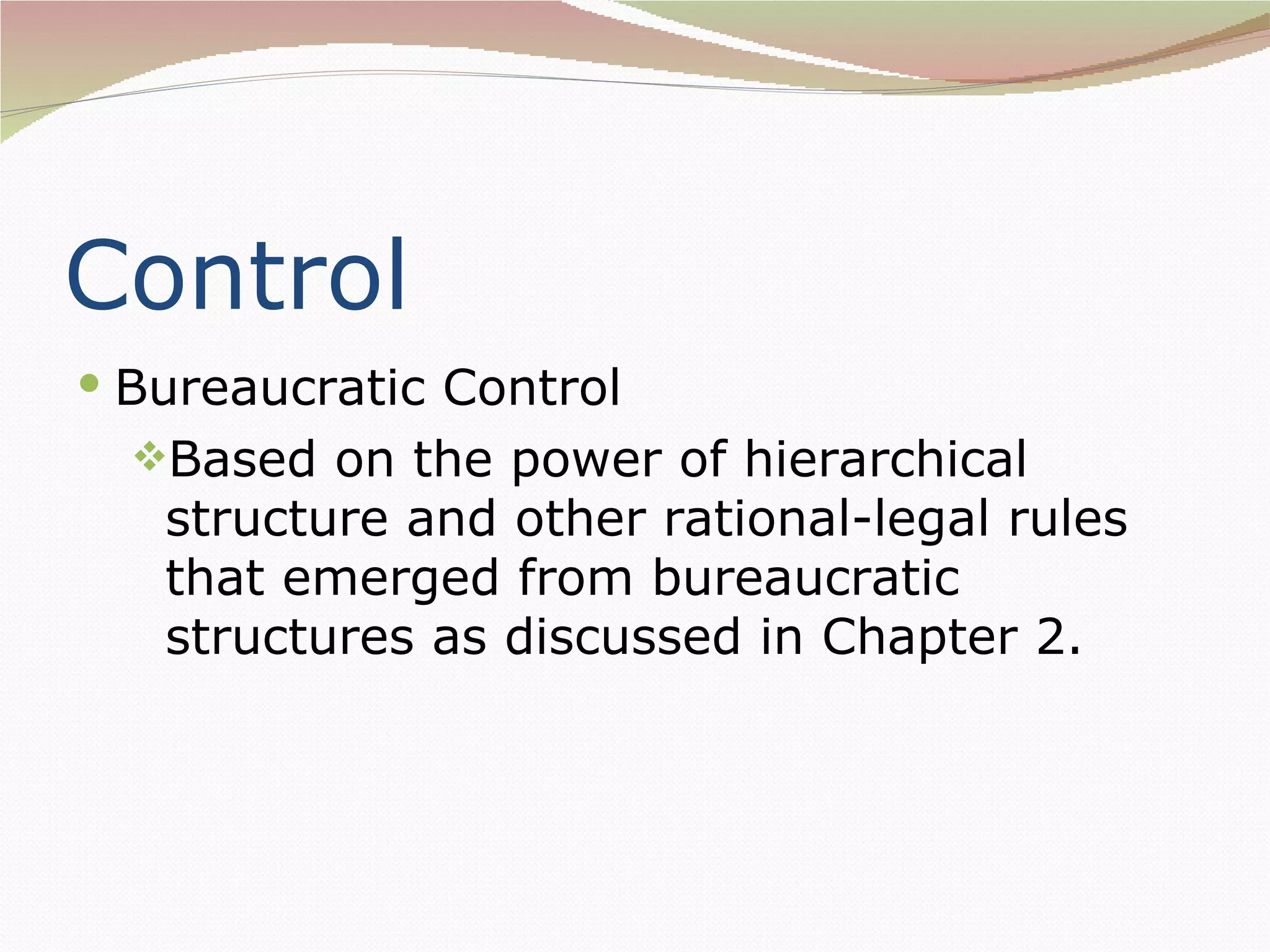 Control
 Bureaucratic Control
  Based on the power of hierarchical
   structure and other rational-legal rules
   that emerged from bureaucratic
   structures as discussed in Chapter 2.
 