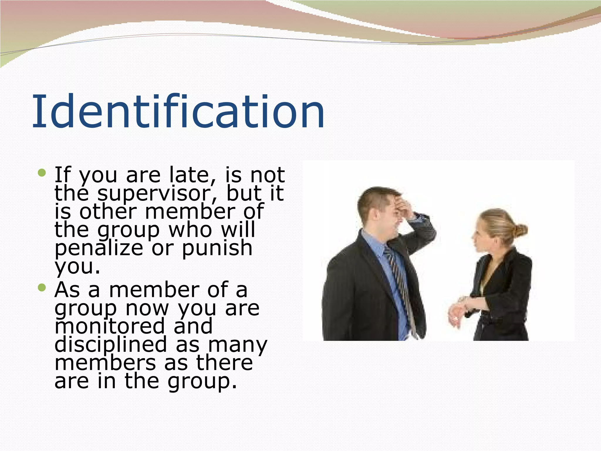 Identification
 If you are late, is not
  the supervisor, but it
  is other member of
  the group who will
  penalize or punish
  you.
 As a member of a
  group now you are
  monitored and
  disciplined as many
  members as there
  are in the group.
 