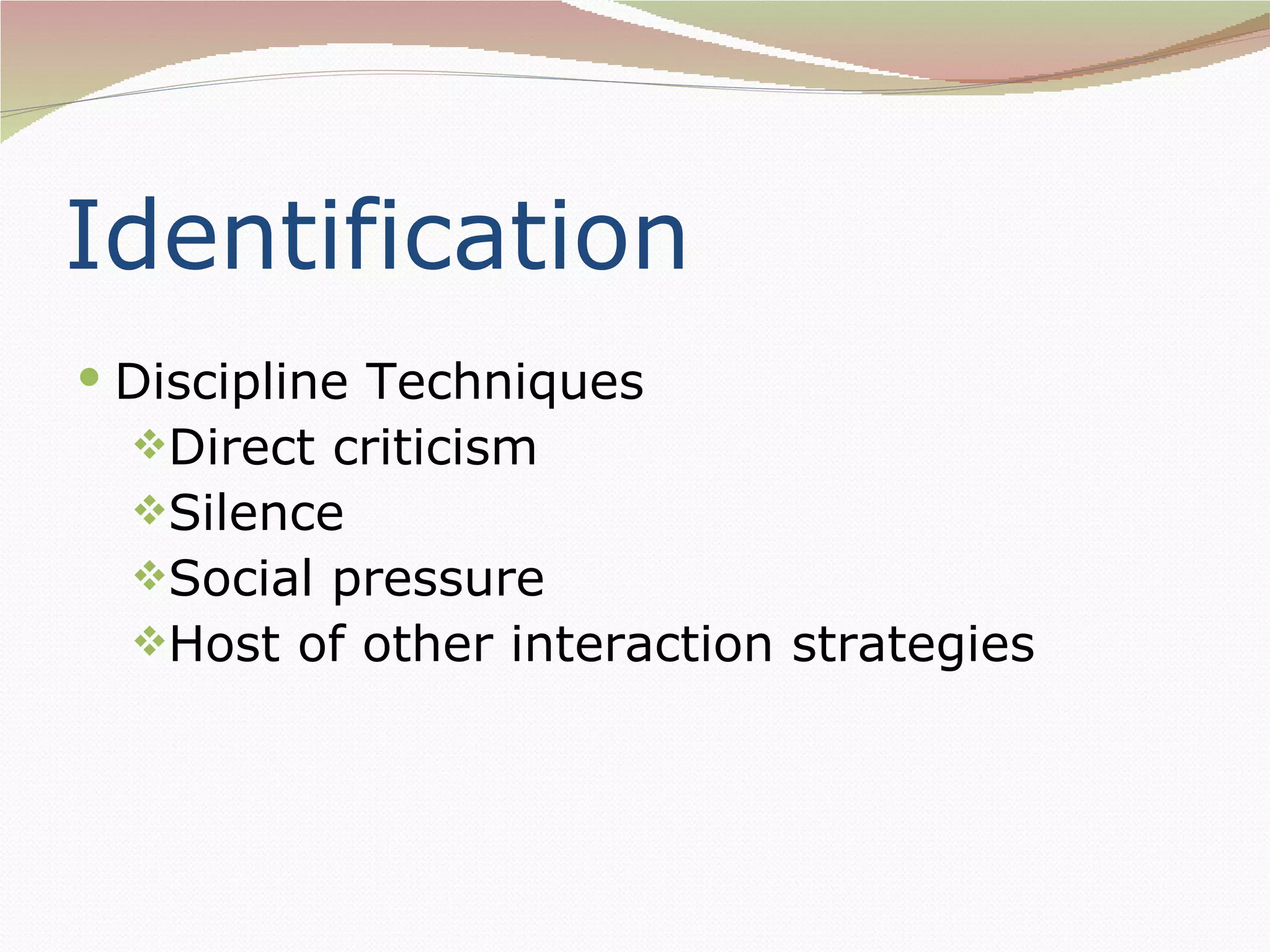 Identification
 Discipline Techniques
  Direct criticism
  Silence
  Social pressure
  Host of other interaction strategies
 