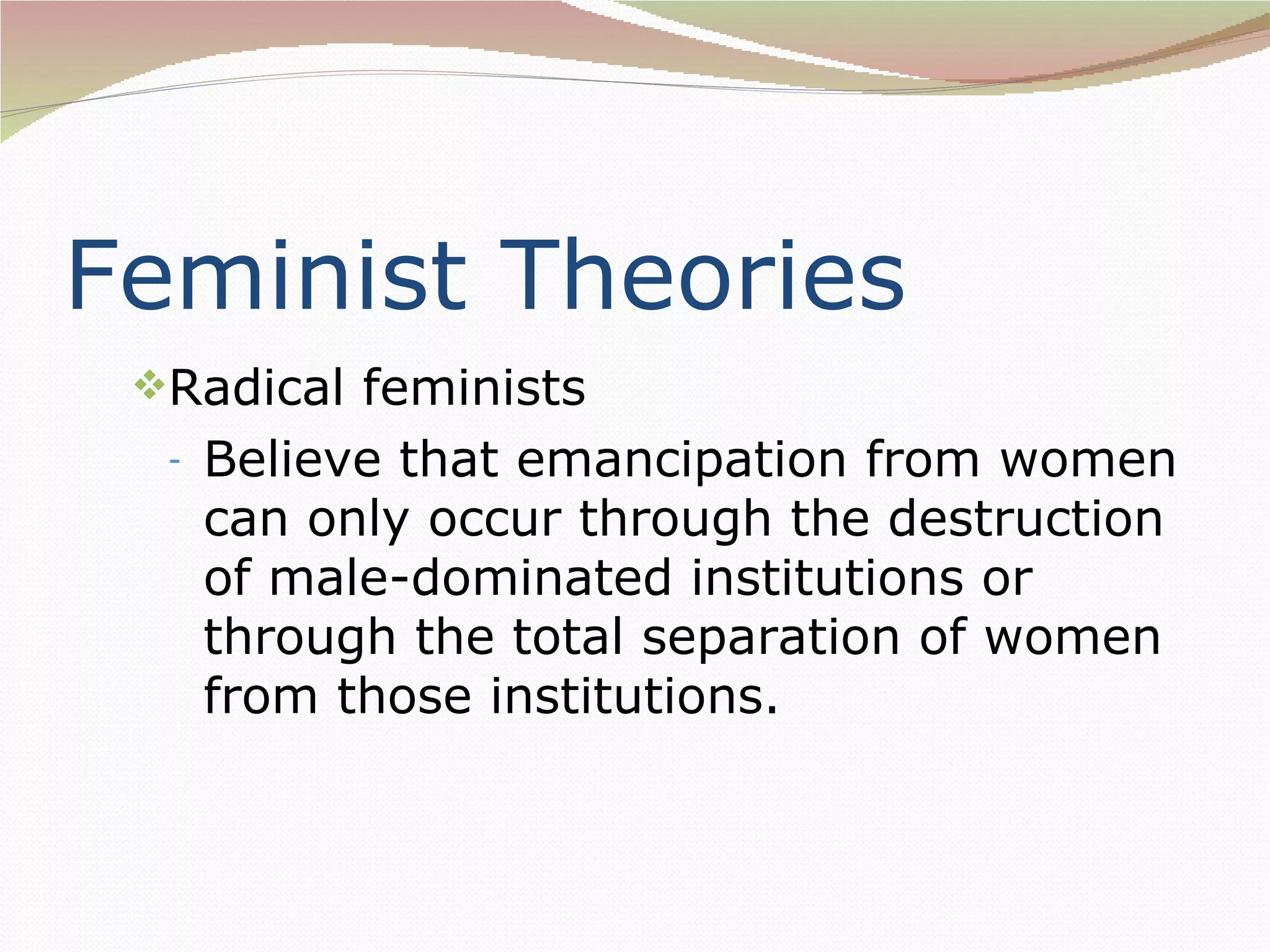 Feminist Theories
 Radical feminists
  -   Believe that emancipation from women
      can only occur through the destruction
      of male-dominated institutions or
      through the total separation of women
      from those institutions.
 