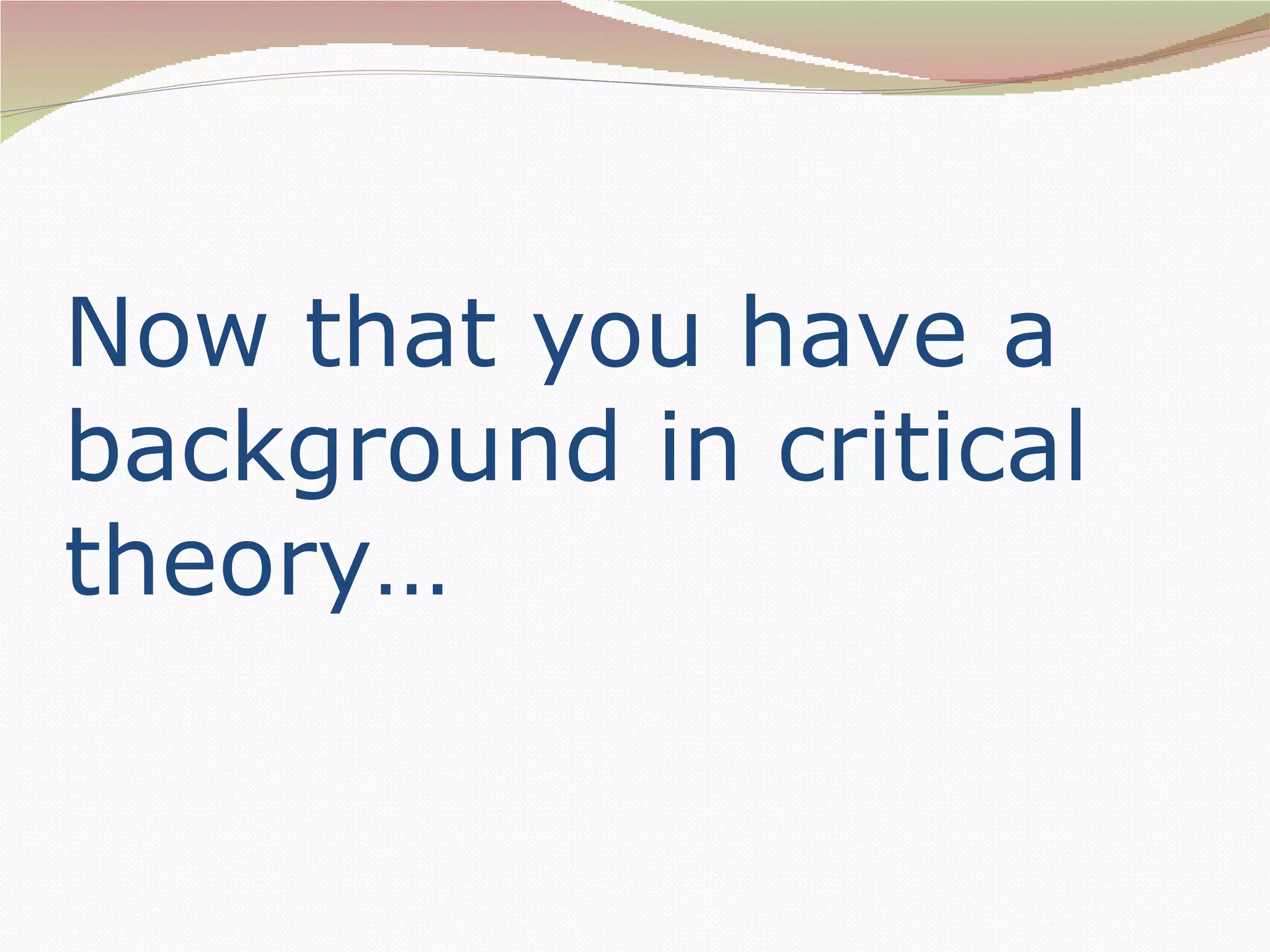 Now that you have a
background in critical
theory…
 