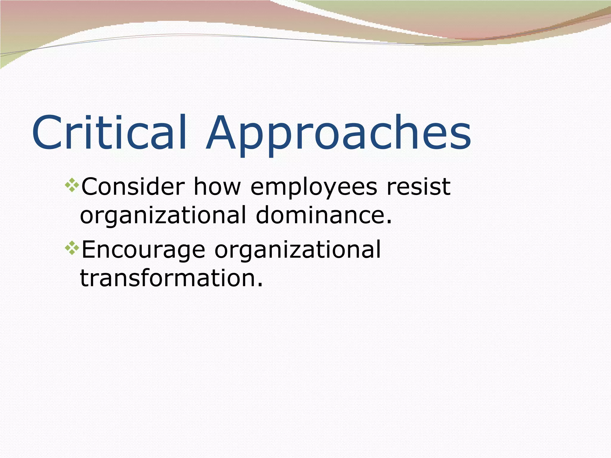 Critical Approaches
 Consider how employees resist
  organizational dominance.
 Encourage organizational
  transformation.
 