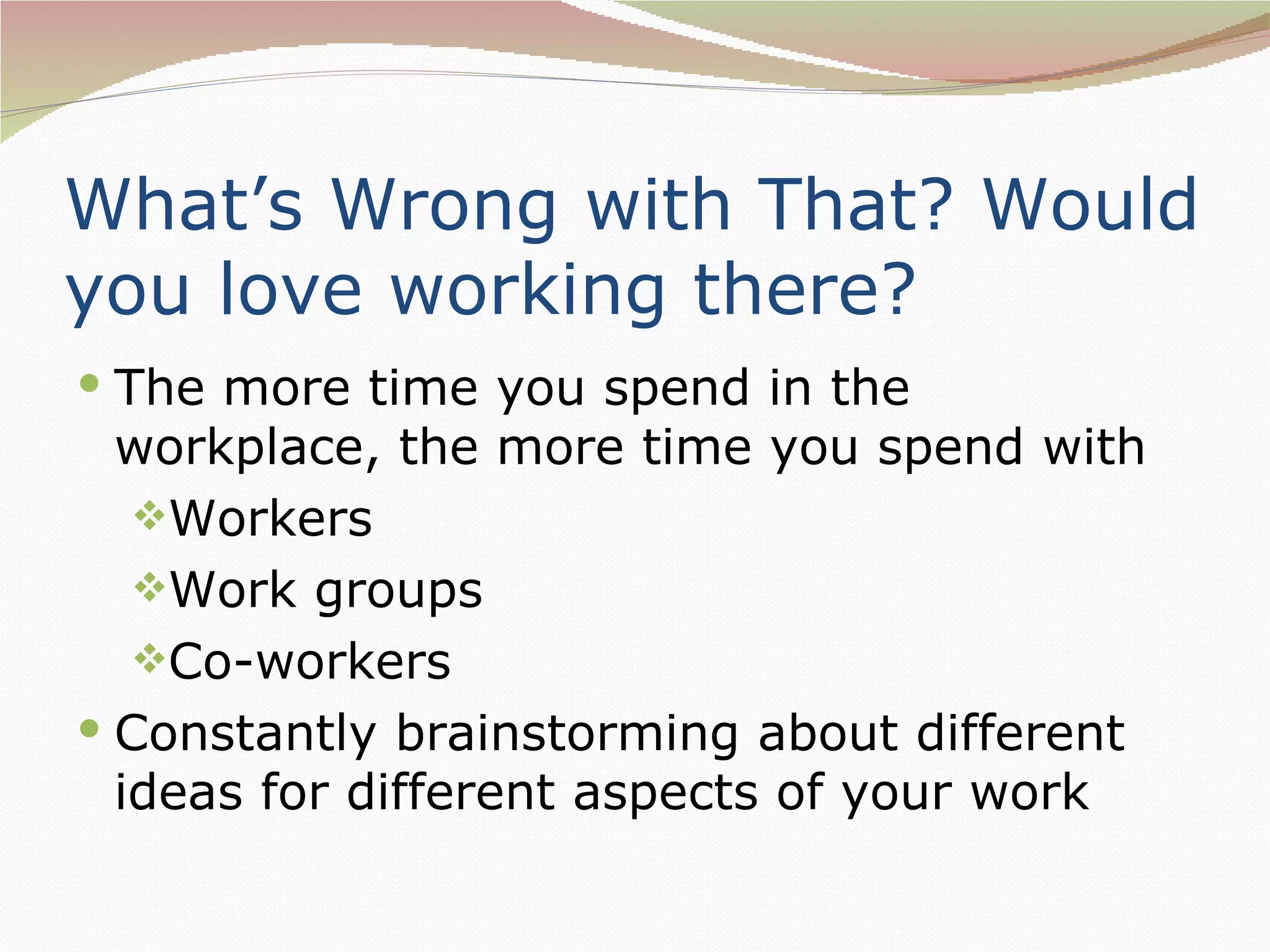 What’s Wrong with That? Would
you love working there?
 The more time you spend in the
  workplace, the more time you spend with
   Workers
   Work groups
   Co-workers
 Constantly brainstorming about different
  ideas for different aspects of your work
 