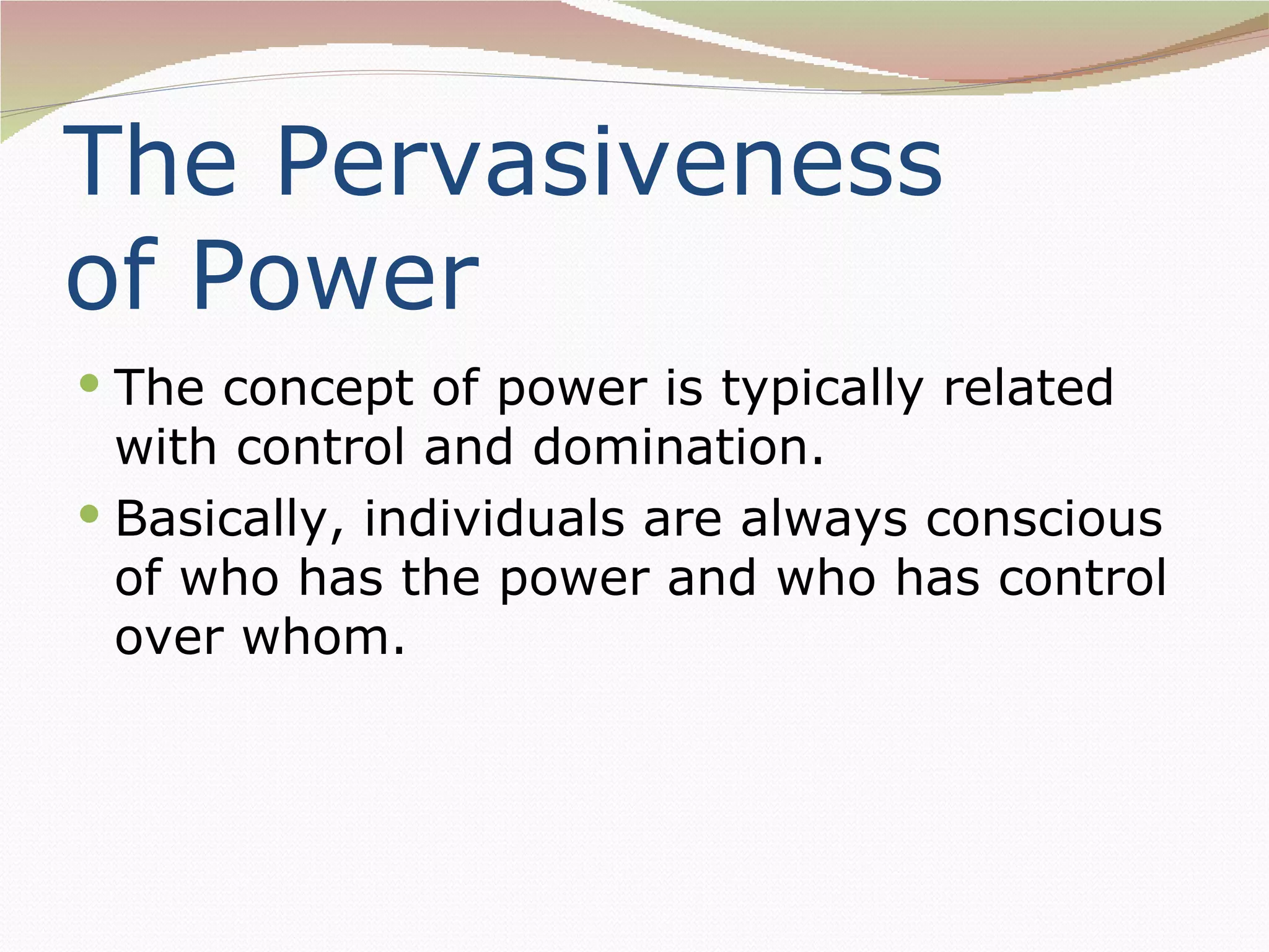 The Pervasiveness
of Power
 The concept of power is typically related
  with control and domination.
 Basically, individuals are always conscious
  of who has the power and who has control
  over whom.
 