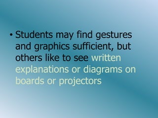 • Students may find gestures
  and graphics sufficient, but
  others like to see written
  explanations or diagrams on
  boards or projectors
 