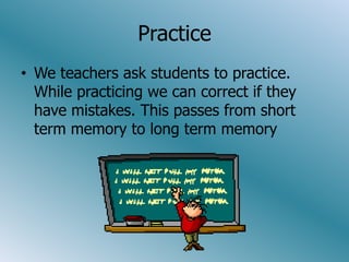 Practice
• We teachers ask students to practice.
  While practicing we can correct if they
  have mistakes. This passes from short
  term memory to long term memory
 