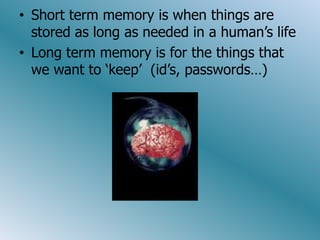 • Short term memory is when things are
  stored as long as needed in a human’s life
• Long term memory is for the things that
  we want to ‘keep’ (id’s, passwords…)
 