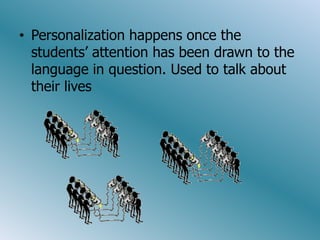 • Personalization happens once the
  students’ attention has been drawn to the
  language in question. Used to talk about
  their lives
 