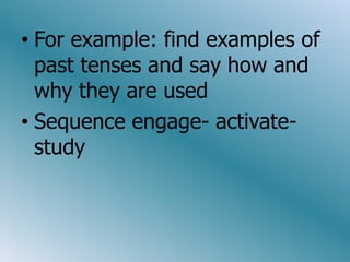 • For example: find examples of
  past tenses and say how and
  why they are used
• Sequence engage- activate-
  study
 