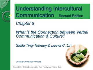 Understanding Intercultural
  Communication Second Edition
   Chapter 6

   What is the Connection between Verbal
   Communication & Culture?

   Stella Ting-Toomey & Leeva C. Chung



   OXFORD UNIVERSITY PRESS

PowerPoint Slides Designed by Alex Flecky and Noorie Baig
 