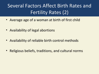 Several Factors Affect Birth Rates and
           Fertility Rates (2)
• Average age of a woman at birth of first child

• Availability of legal abortions

• Availability of reliable birth control methods

• Religious beliefs, traditions, and cultural norms
 
