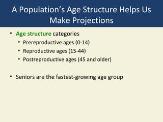 A Population’s Age Structure Helps Us
          Make Projections
• Age structure categories
   • Prereproductive ages (0-14)
   • Reproductive ages (15-44)
   • Postreproductive ages (45 and older)

• Seniors are the fastest-growing age group
 