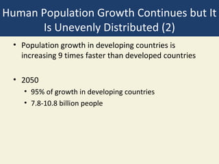 Human Population Growth Continues but It
      Is Unevenly Distributed (2)
  • Population growth in developing countries is
    increasing 9 times faster than developed countries

  • 2050
     • 95% of growth in developing countries
     • 7.8-10.8 billion people
 
