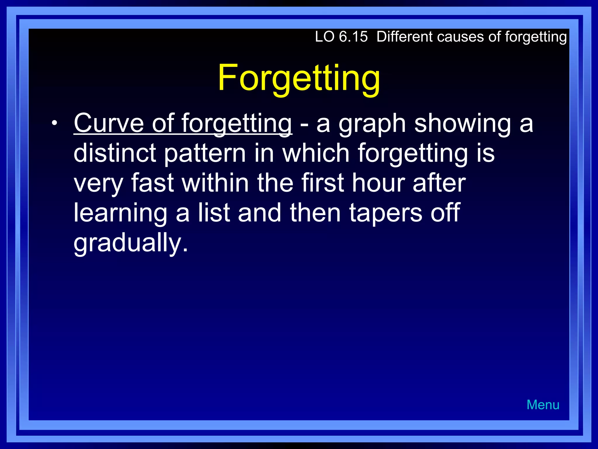 Forgetting Curve of forgetting  - a graph showing a distinct pattern in which forgetting is very fast within the first hour after learning a list and then tapers off gradually. LO 6.15  Different causes of forgetting Menu 