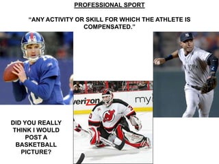 PROFESSIONAL SPORT

    “ANY ACTIVITY OR SKILL FOR WHICH THE ATHLETE IS
                    COMPENSATED.”




DID YOU REALLY
THINK I WOULD
     POST A
 BASKETBALL
   PICTURE?
 