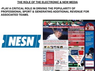 THE ROLE OF THE ELECTRONIC & NEW MEDIA

-PLAY A CRITICAL ROLE IN DRIVING THE POPULARITY OF
PROFESSIONAL SPORT & GENERATING ADDITIONAL REVENUE FOR
ASSOCIATED TEAMS.
 