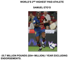 WORLD’S 2ND HIGHEST PAID ATHLETE

                         SAMUEL ETO’O




-35.7 MILLION POUNDS ($54+ MILLION) / YEAR EXCLUDING
ENDORSEMENTS.
 
