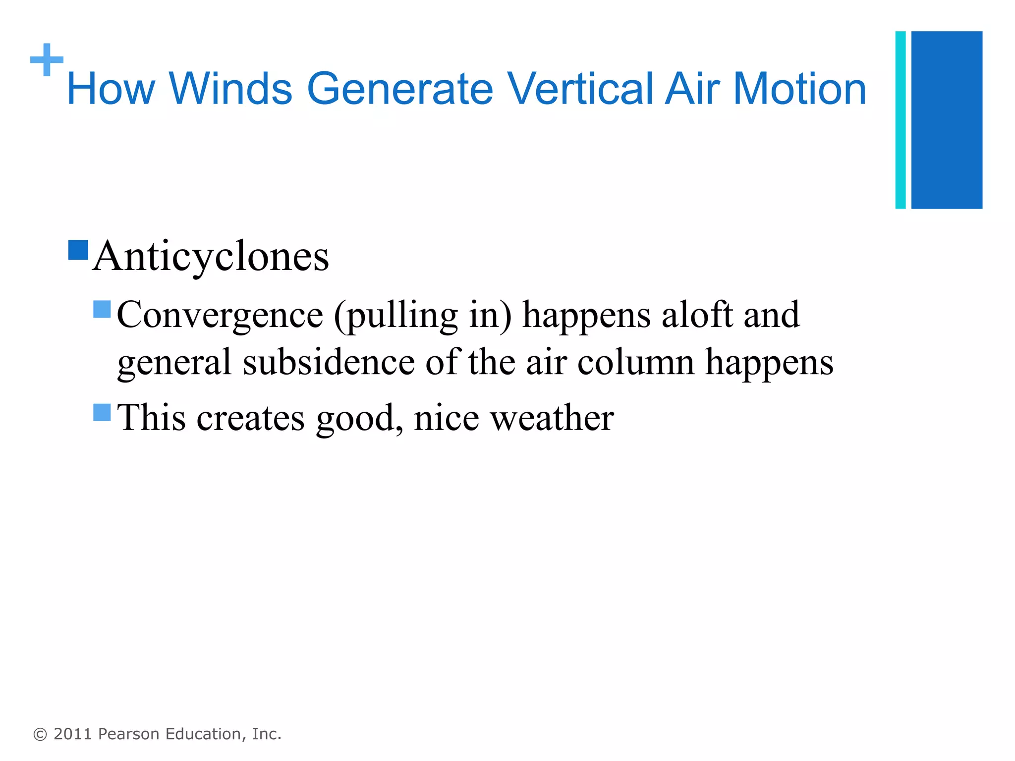 +
   How Winds Generate Vertical Air Motion


   Anticyclones
        Convergence   (pulling in) happens aloft and
         general subsidence of the air column happens
        This creates good, nice weather




© 2011 Pearson Education, Inc.
 