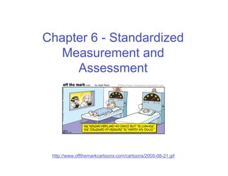 Chapter 6 - Standardized
   Measurement and
     Assessment




 http://www.offthemarkcartoons.com/cartoons/2005-08-21.gif
 