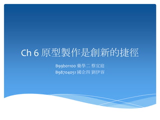Ch 6 原型製作是創新的捷徑
    B99b01100 藥學二 蔡宜庭
    B98704051 國企四 劉伊容
 