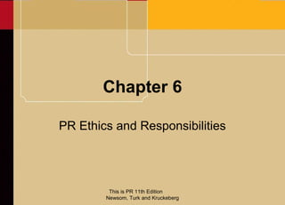 Chapter 6

PR Ethics and Responsibilities




         This is PR 11th Edition
        Newsom, Turk and Kruckeberg
 
