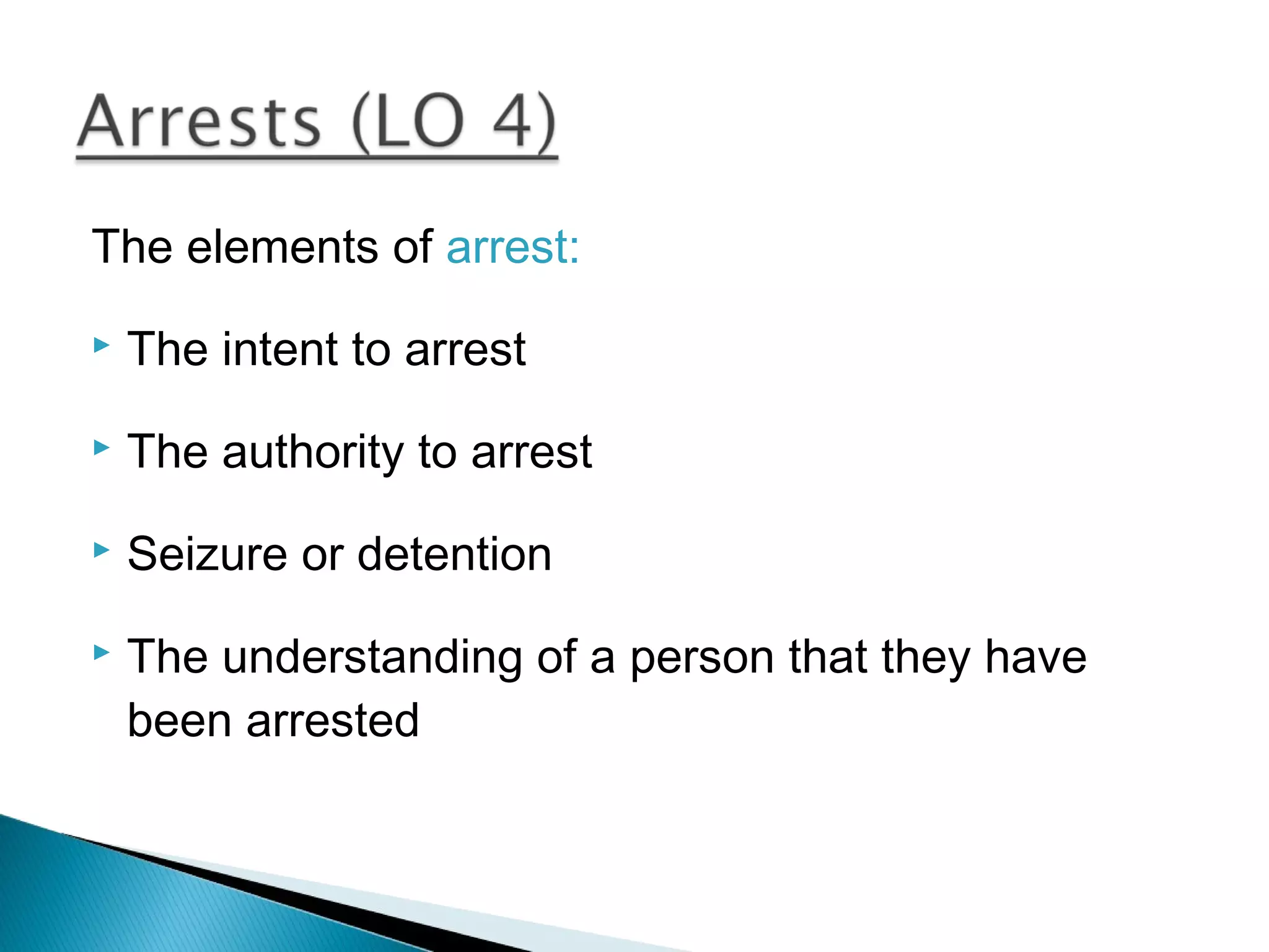 The elements of arrest:
   The intent to arrest
   The authority to arrest
   Seizure or detention
   The understanding of a person that they have
    been arrested
 