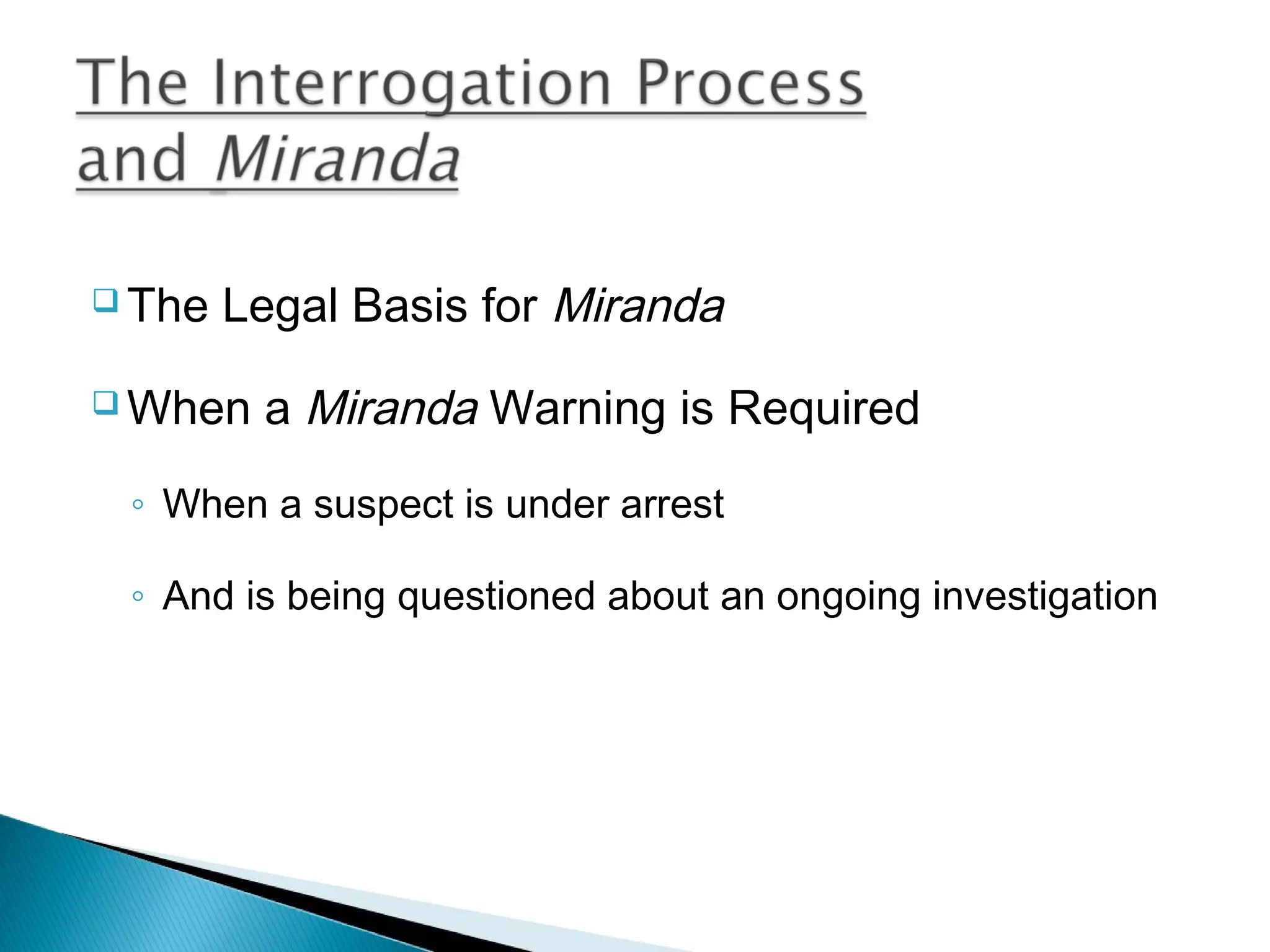  The   Legal Basis for Miranda
 When   a Miranda Warning is Required
 ◦ When a suspect is under arrest

 ◦ And is being questioned about an ongoing investigation
 