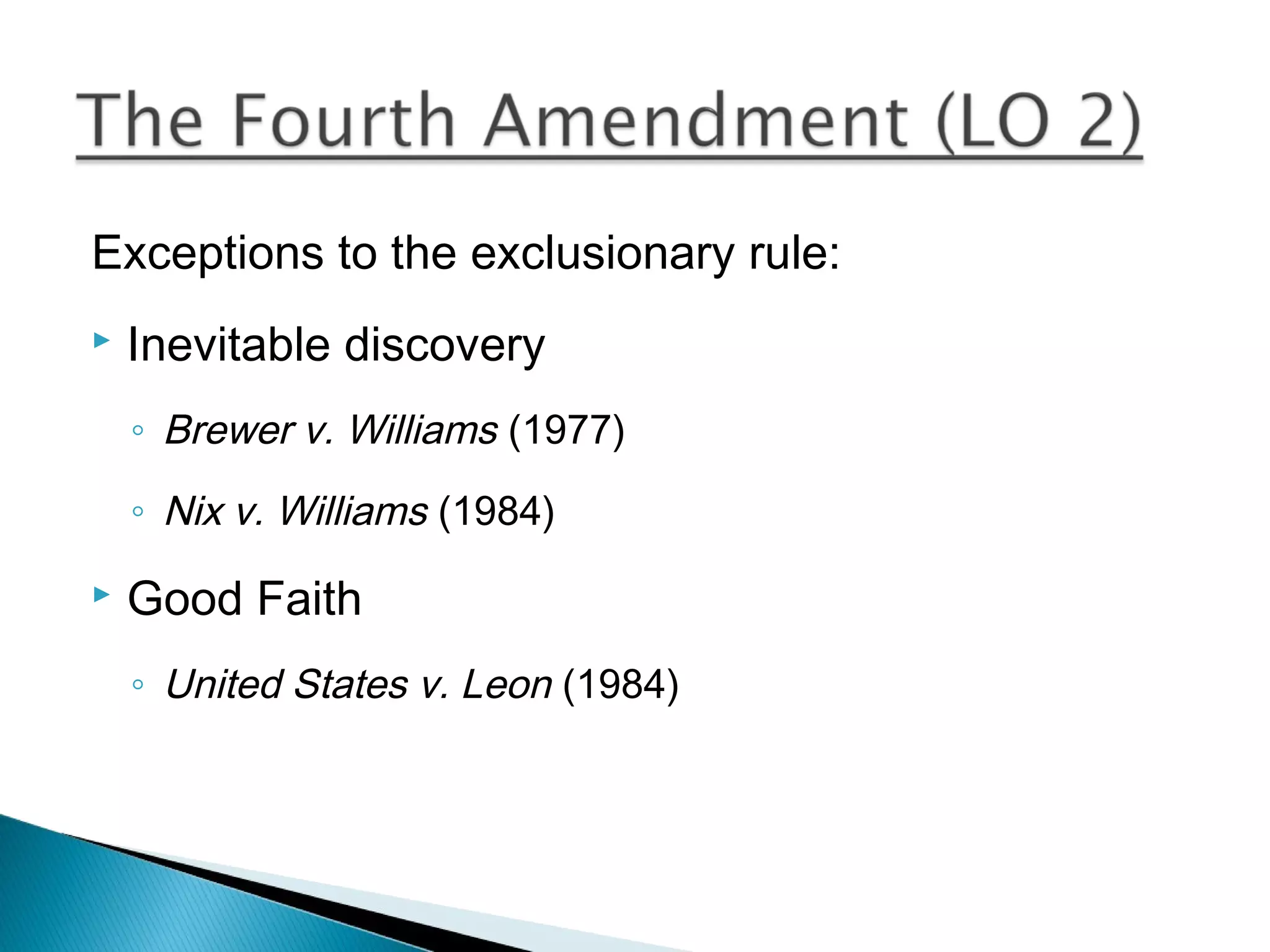 Exceptions to the exclusionary rule:
   Inevitable discovery
    ◦ Brewer v. Williams (1977)

    ◦ Nix v. Williams (1984)
   Good Faith
    ◦ United States v. Leon (1984)
 