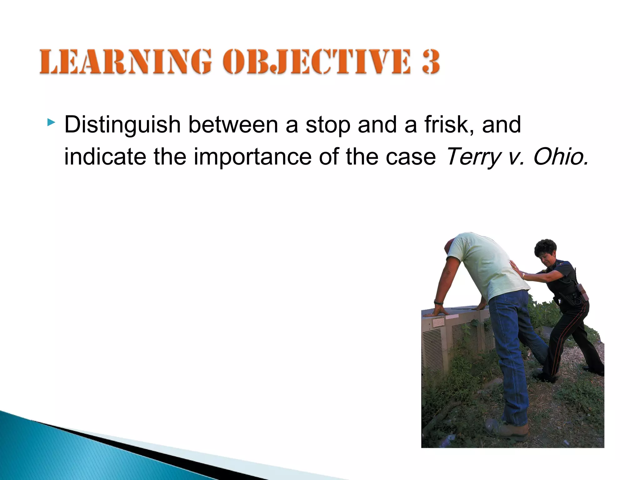    Distinguish between a stop and a frisk, and
    indicate the importance of the case Terry v. Ohio.
 