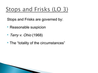 Stops and Frisks are governed by:
   Reasonable suspicion
   Terry v. Ohio (1968)
   The “totality of the circumstances”
 