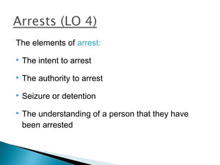 The elements of arrest:
   The intent to arrest
   The authority to arrest
   Seizure or detention
   The understanding of a person that they have
    been arrested
 