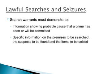  Search   warrants must demonstrate:
 ◦ Information showing probable cause that a crime has
   been or will be committed
 ◦ Specific information on the premises to be searched,
   the suspects to be found and the items to be seized
 