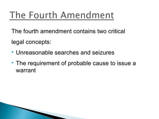 The fourth amendment contains two critical
legal concepts:
   Unreasonable searches and seizures
   The requirement of probable cause to issue a
    warrant
 