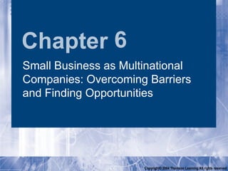 Chapter 6
Small Business as Multinational
Companies: Overcoming Barriers
and Finding Opportunities




                      Copyright© 2004 Thomson Learning All rights reserved
 