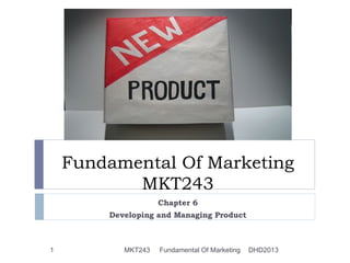 Fundamental Of Marketing
           MKT243
                    Chapter 6
        Developing and Managing Product



1          MKT243   Fundamental Of Marketing   DHD2013
 