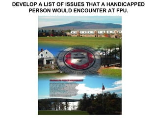 DEVELOP A LIST OF ISSUES THAT A HANDICAPPED
     PERSON WOULD ENCOUNTER AT FPU.
 