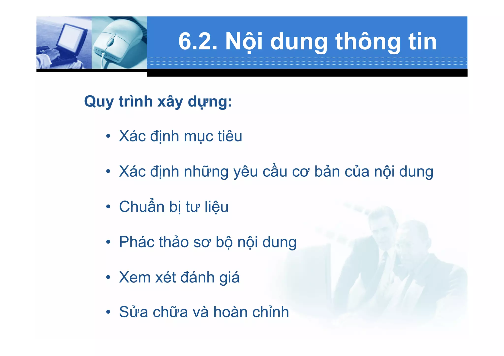 6.2. Nội dung thông tin
Quy trình xây dựng:
•  Xác định mục tiêu
•  Xác định những yêu cầu cơ bản của nội dung
•  Chuẩn bị tư liệu
•  Phác thảo sơ bộ nội dung
•  Xem xét đánh giá
•  Sửa chữa và hoàn chỉnh
 