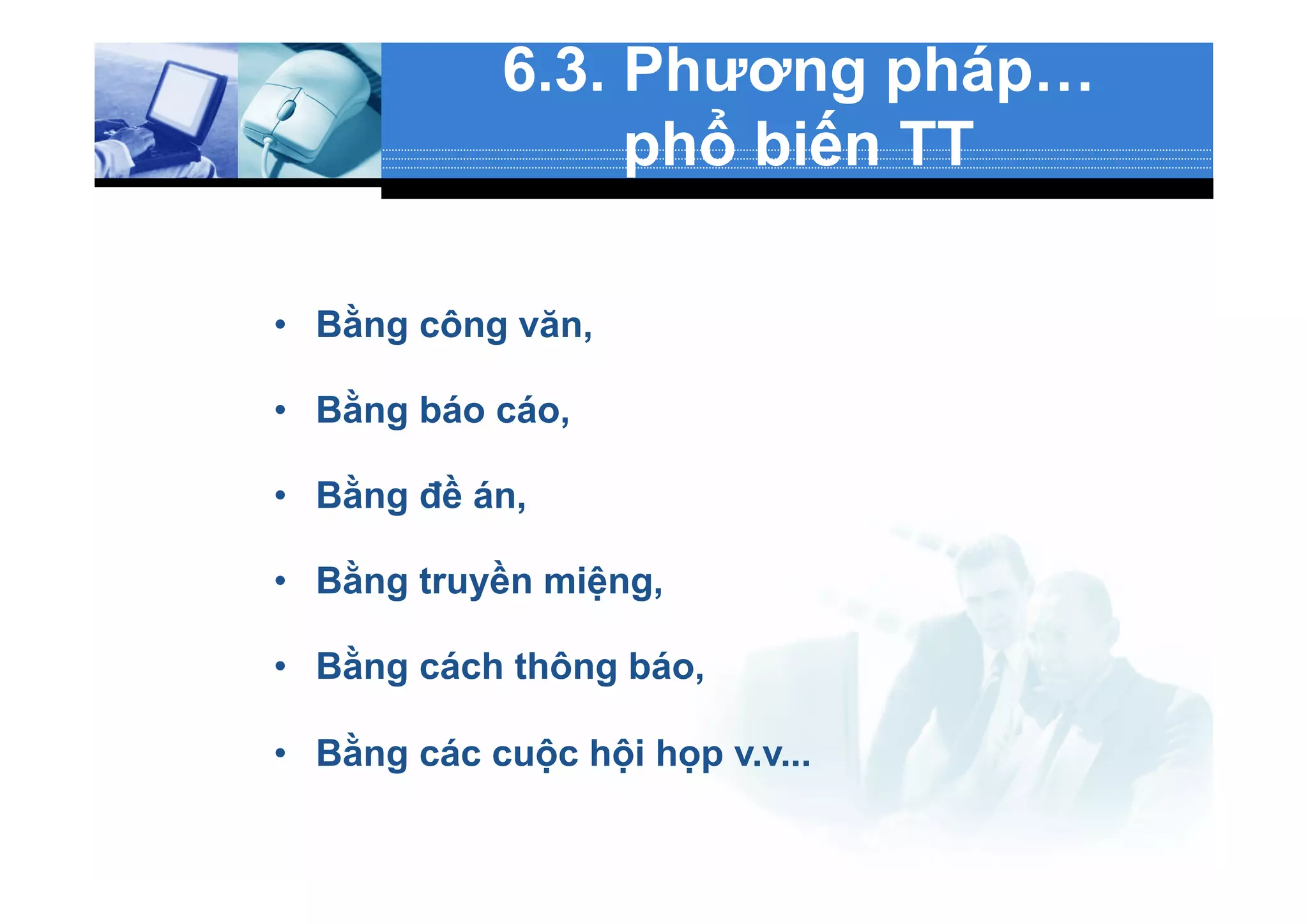 6.3. Phương pháp…
phổ biến TT
•  Bằng công văn,
•  Bằng báo cáo,
•  Bằng đề án,
•  Bằng truyền miệng,
•  Bằng cách thông báo,
•  Bằng các cuộc hội họp v.v...
 