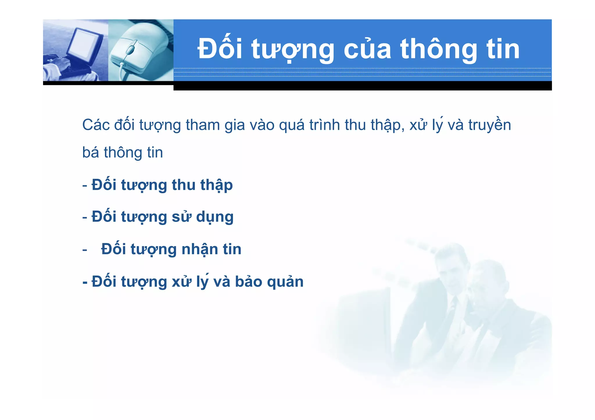 Đối tượng của thông tin
Các đối tượng tham gia vào quá trình thu thập, xử lý và truyền
bá thông tin
- Đối tượng thu thập
- Đối tượng sử dụng
-  Đối tượng nhận tin
- Đối tượng xử lý và bảo quản
 