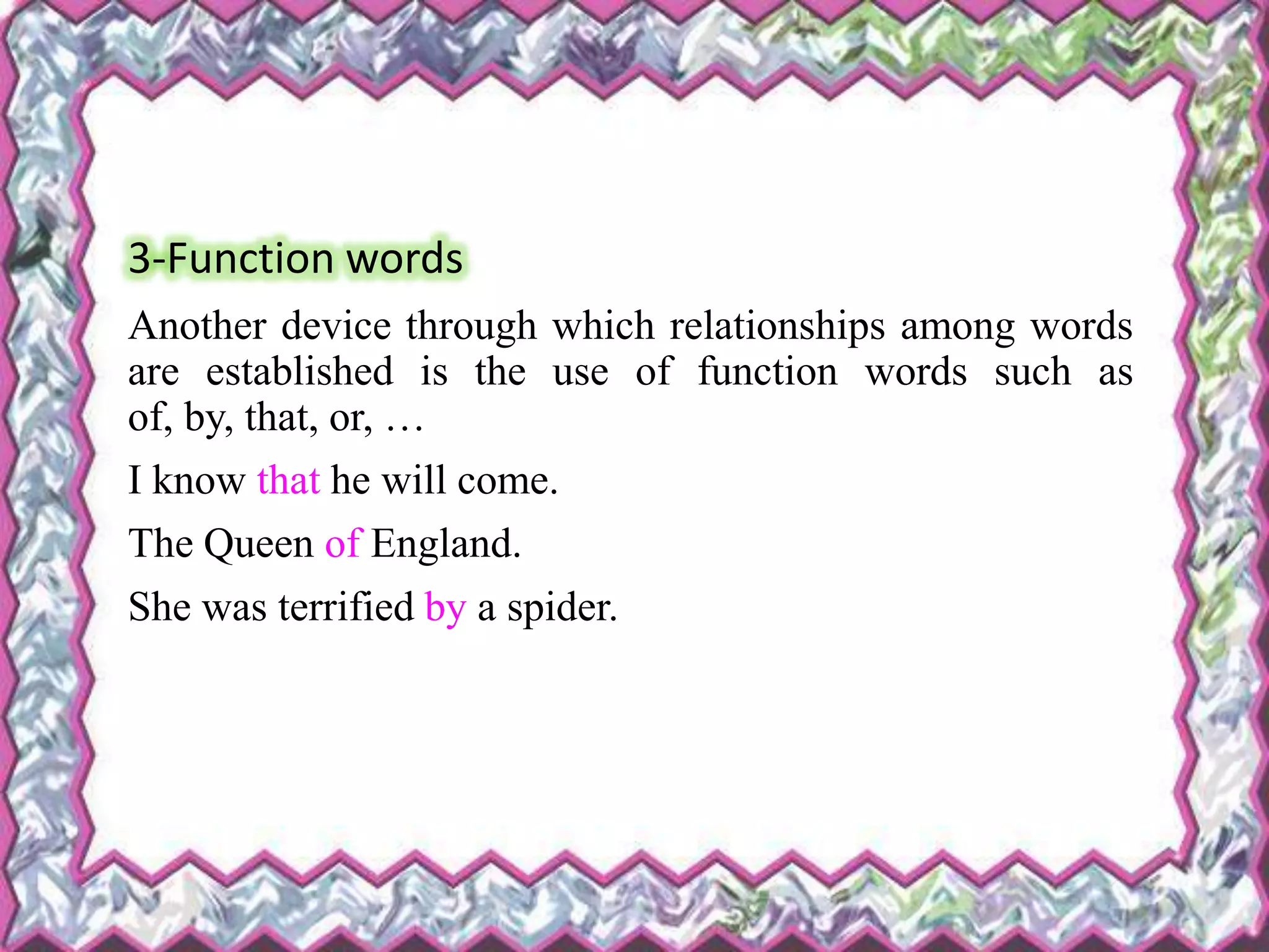 3-Function words
Another device through which relationships among words
are established is the use of function words such as
of, by, that, or, …
I know that he will come.
The Queen of England.
She was terrified by a spider.
 