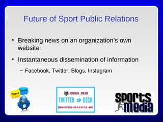Future of Sport Public Relations
• Breaking news on an organization’s own
website
• Instantaneous dissemination of information
– Facebook, Twitter, Blogs, Instagram
 