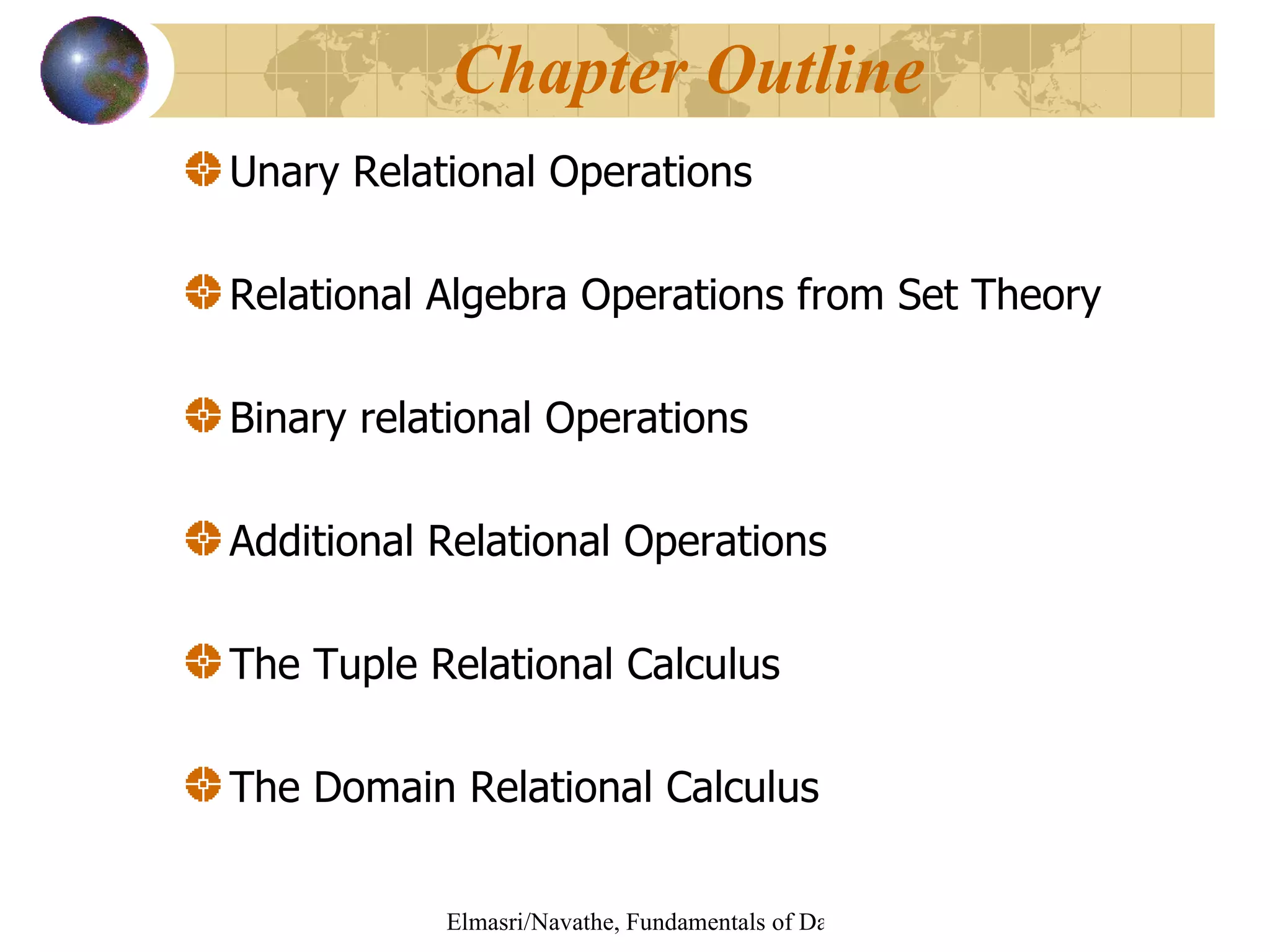 Unary Relational Operations Relational Algebra Operations from Set Theory Binary relational Operations Additional Relational Operations The Tuple Relational Calculus The Domain Relational Calculus  Chapter Outline 