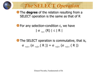 The  degree  of the relation resulting from a SELECT operation is the same as that of R For any selection-condition c, we have  |     <c>  (R) |    | R | The SELECT operation is commutative, that is,    <c1>  (    <c2>  ( R )) =     <c2>  (    <c1>  ( R ))   The  SELECT  Operation   