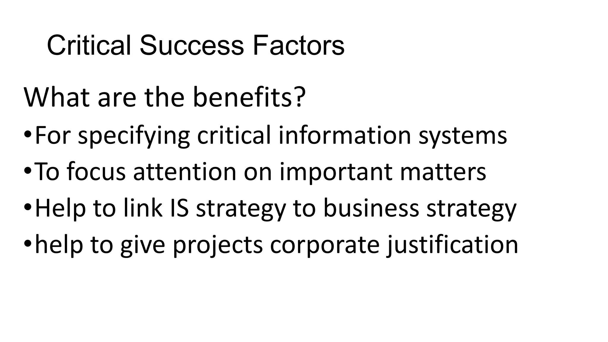 Critical Success Factors
What are the benefits?
•For specifying critical information systems
•To focus attention on important matters
•Help to link IS strategy to business strategy
•help to give projects corporate justification
 