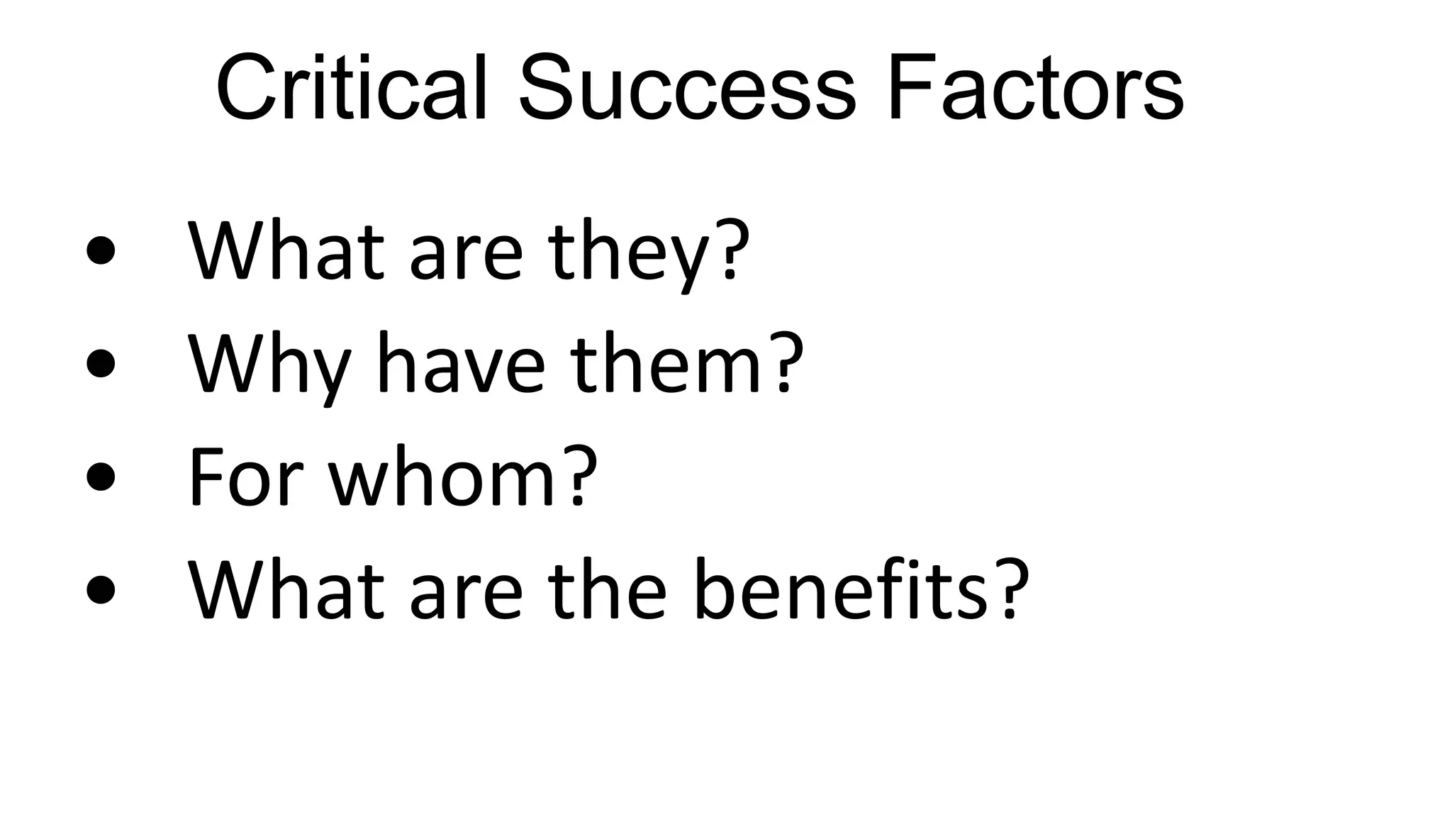 Critical Success Factors
• What are they?
• Why have them?
• For whom?
• What are the benefits?
 